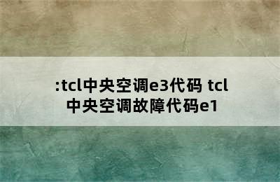 :tcl中央空调e3代码 tcl中央空调故障代码e1